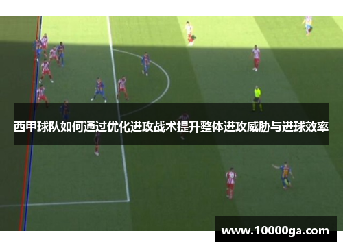西甲球队如何通过优化进攻战术提升整体进攻威胁与进球效率